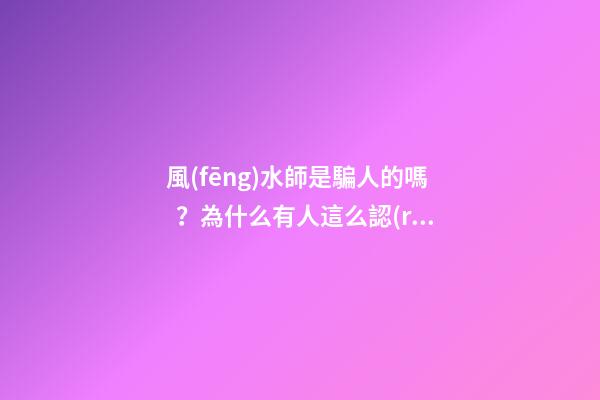 風(fēng)水師是騙人的嗎？為什么有人這么認(rèn)為？